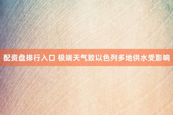 配资盘排行入口 极端天气致以色列多地供水受影响