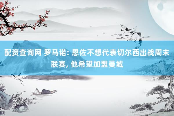 配资查询网 罗马诺: 恩佐不想代表切尔西出战周末联赛, 他希望加盟曼城