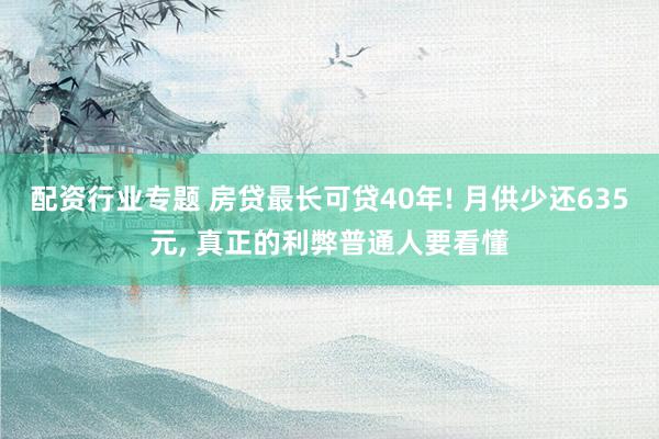 配资行业专题 房贷最长可贷40年! 月供少还635元, 真正的利弊普通人要看懂