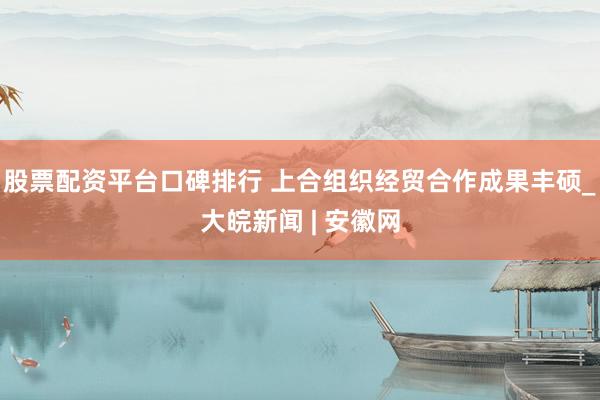 股票配资平台口碑排行 上合组织经贸合作成果丰硕_大皖新闻 | 安徽网