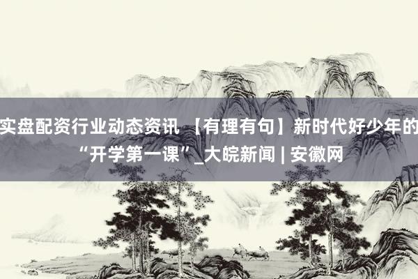 实盘配资行业动态资讯 【有理有句】新时代好少年的“开学第一课”_大皖新闻 | 安徽网
