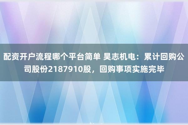 配资开户流程哪个平台简单 昊志机电：累计回购公司股份2187910股，回购事项实施完毕