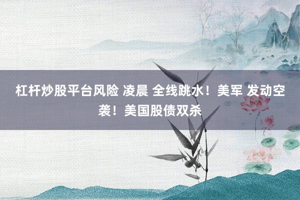 杠杆炒股平台风险 凌晨 全线跳水！美军 发动空袭！美国股债双杀