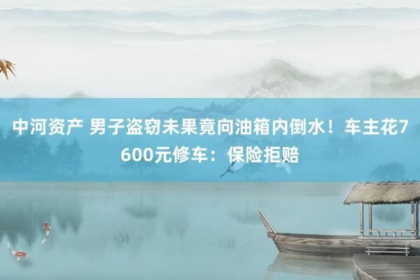 中河资产 男子盗窃未果竟向油箱内倒水！车主花7600元修车：保险拒赔