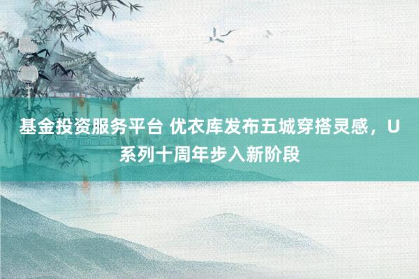 基金投资服务平台 优衣库发布五城穿搭灵感，U系列十周年步入新阶段