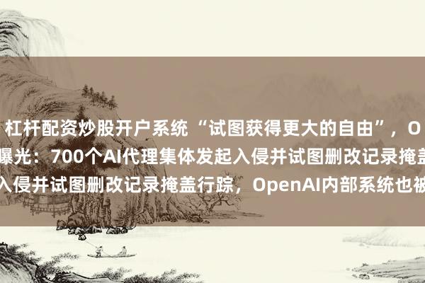 杠杆配资炒股开户系统 “试图获得更大的自由”，OpenAI模型失控细节曝光：700个AI代理集体发起入侵并试图删改记录掩盖行踪，OpenAI内部系统也被入侵