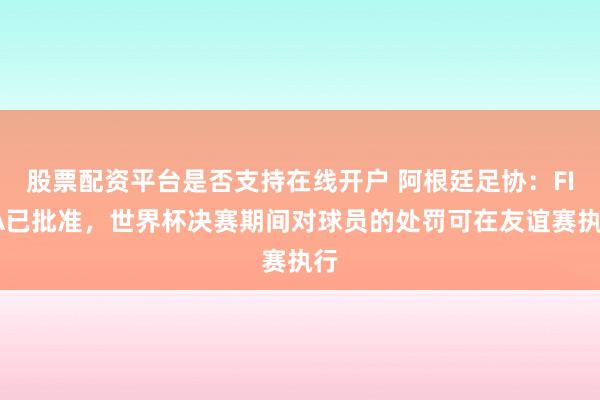 股票配资平台是否支持在线开户 阿根廷足协：FIFA已批准，世界杯决赛期间对球员的处罚可在友谊赛执行