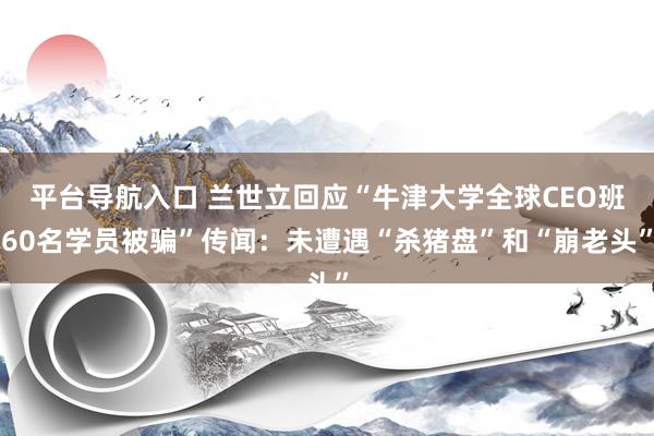 平台导航入口 兰世立回应“牛津大学全球CEO班60名学员被骗”传闻：未遭遇“杀猪盘”和“崩老头”