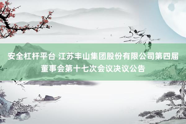 安全杠杆平台 江苏丰山集团股份有限公司第四届董事会第十七次会议决议公告