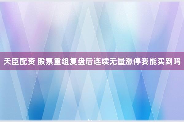 天臣配资 股票重组复盘后连续无量涨停我能买到吗