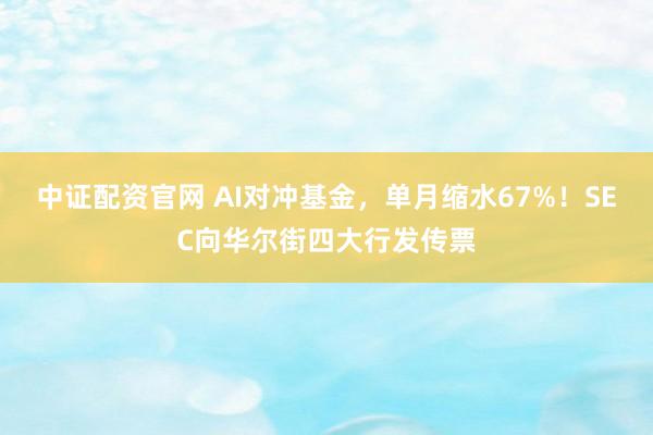 中证配资官网 AI对冲基金，单月缩水67%！SEC向华尔街四大行发传票