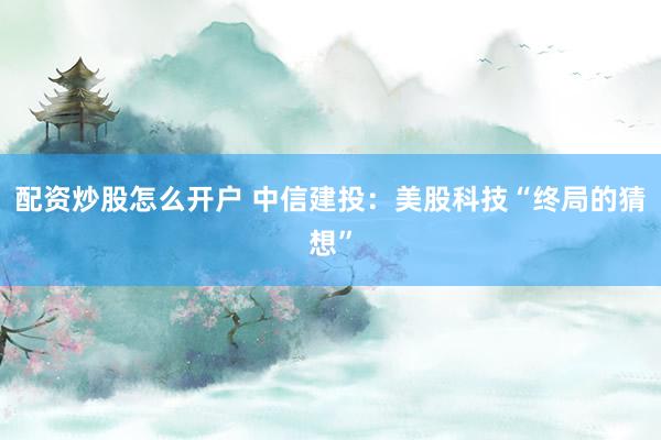 配资炒股怎么开户 中信建投：美股科技“终局的猜想”
