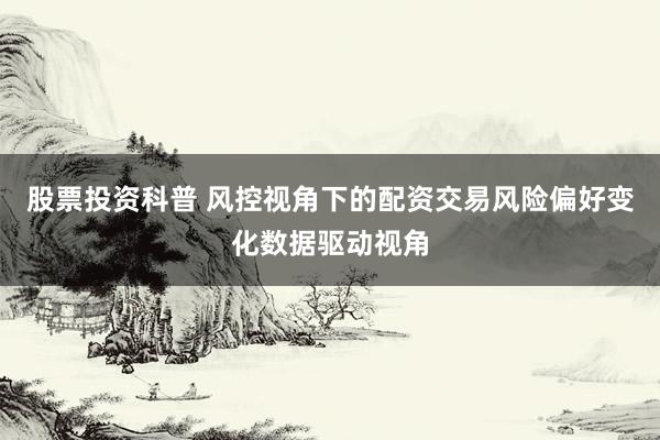 股票投资科普 风控视角下的配资交易风险偏好变化数据驱动视角