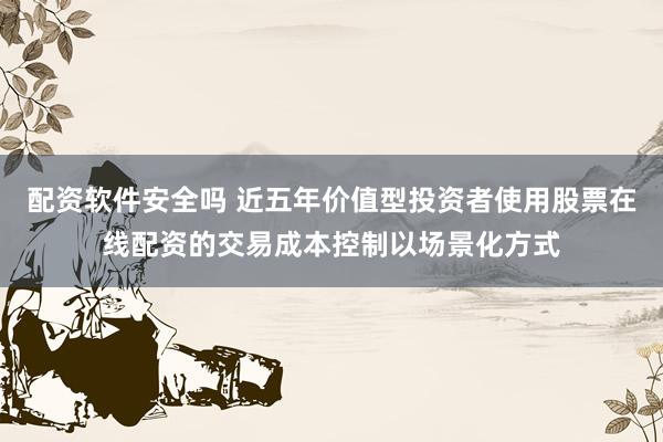 配资软件安全吗 近五年价值型投资者使用股票在线配资的交易成本控制以场景化方式