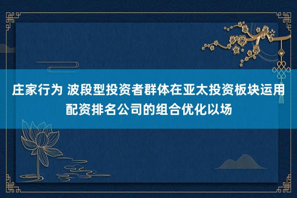 庄家行为 波段型投资者群体在亚太投资板块运用配资排名公司的组合优化以场