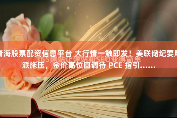 青海股票配资信息平台 大行情一触即发！美联储纪要鹰派施压，金价高位回调待 PCE 指引......
