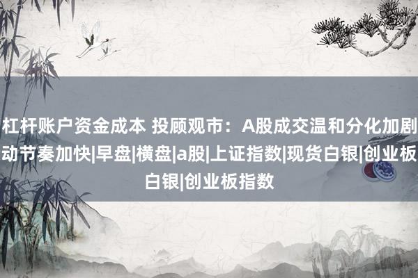 杠杆账户资金成本 投顾观市：A股成交温和分化加剧，轮动节奏加快|早盘|横盘|a股|上证指数|现货白银|创业板指数