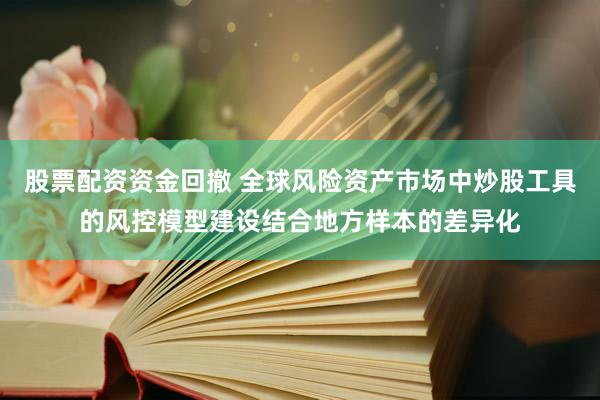 股票配资资金回撤 全球风险资产市场中炒股工具的风控模型建设结合地方样本的差异化