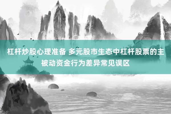 杠杆炒股心理准备 多元股市生态中杠杆股票的主被动资金行为差异常见误区