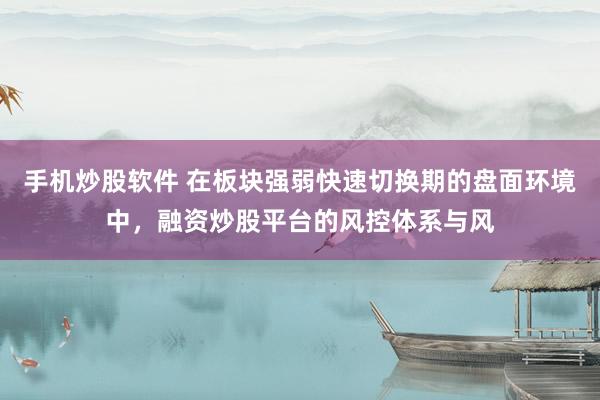 手机炒股软件 在板块强弱快速切换期的盘面环境中，融资炒股平台的风控体系与风