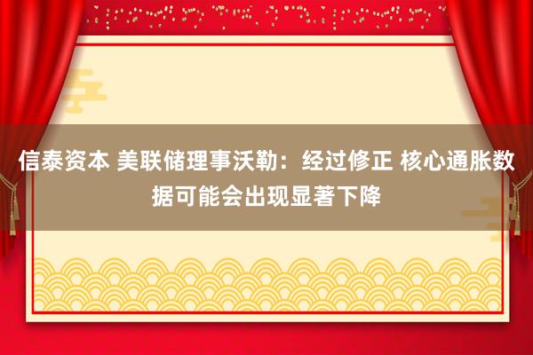 信泰资本 美联储理事沃勒：经过修正 核心通胀数据可能会出现显著下降