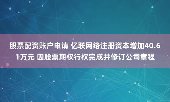 股票配资账户申请 亿联网络注册资本增加40.61万元 因股票期权行权完成并修订公司章程