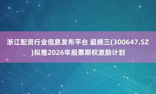 浙江配资行业信息发布平台 超频三(300647.SZ)拟推2026年股票期权激励计划