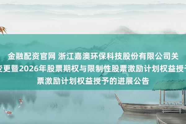 金融配资官网 浙江嘉澳环保科技股份有限公司关于股份性质变更暨2026年股票期权与限制性股票激励计划权益授予的进展公告