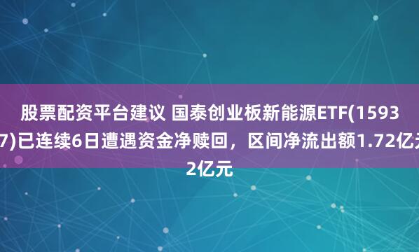 股票配资平台建议 国泰创业板新能源ETF(159387)已连续6日遭遇资金净赎回，区间净流出额1.72亿元