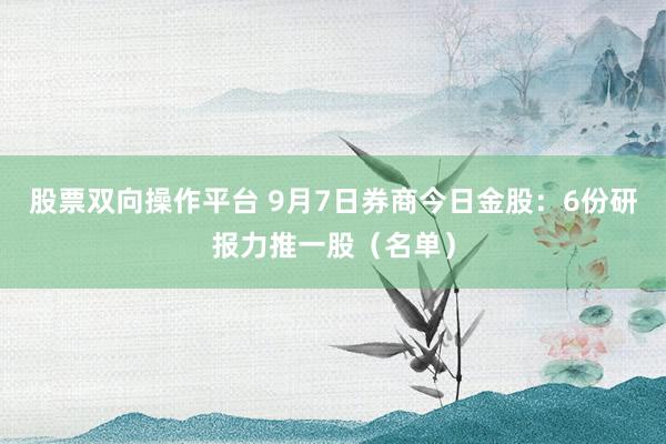股票双向操作平台 9月7日券商今日金股：6份研报力推一股（名单）