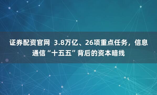 证券配资官网  3.8万亿、26项重点任务，信息通信“十五五”背后的资本暗线