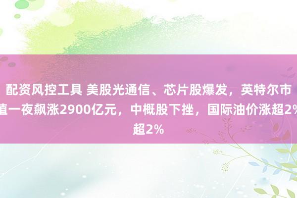 配资风控工具 美股光通信、芯片股爆发，英特尔市值一夜飙涨2900亿元，中概股下挫，国际油价涨超2%