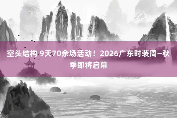 空头结构 9天70余场活动！2026广东时装周—秋季即将启幕