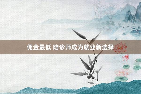 佣金最低 陪诊师成为就业新选择