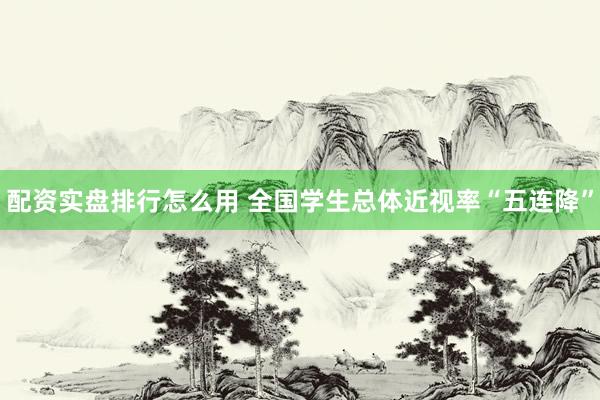 配资实盘排行怎么用 全国学生总体近视率“五连降”