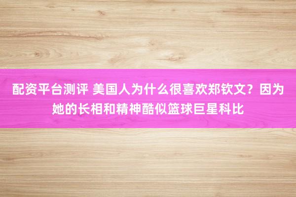 配资平台测评 美国人为什么很喜欢郑钦文？因为她的长相和精神酷似篮球巨星科比