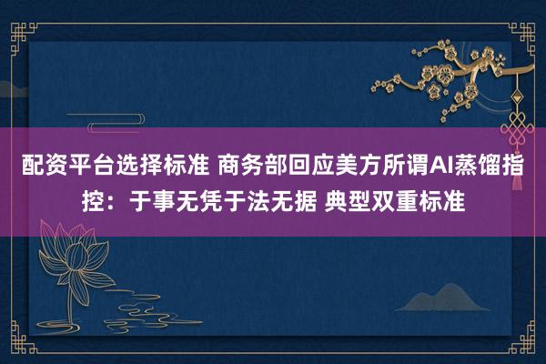配资平台选择标准 商务部回应美方所谓AI蒸馏指控：于事无凭于法无据 典型双重标准