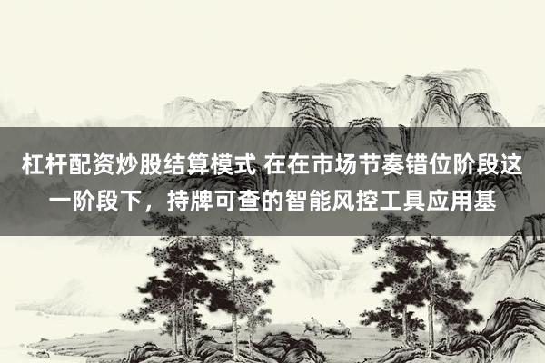 杠杆配资炒股结算模式 在在市场节奏错位阶段这一阶段下，持牌可查的智能风控工具应用基