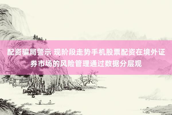 配资骗局警示 现阶段走势手机股票配资在境外证券市场的风险管理通过数据分层观