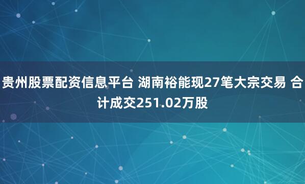 贵州股票配资信息平台 湖南裕能现27笔大宗交易 合计成交251.02万股