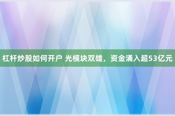 杠杆炒股如何开户 光模块双雄，资金涌入超53亿元