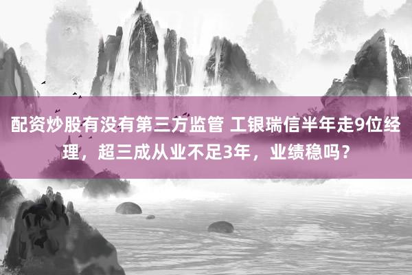 配资炒股有没有第三方监管 工银瑞信半年走9位经理，超三成从业不足3年，业绩稳吗？