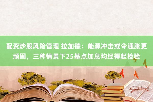 配资炒股风险管理 拉加德：能源冲击或令通胀更顽固，三种情景下25基点加息均经得起检验