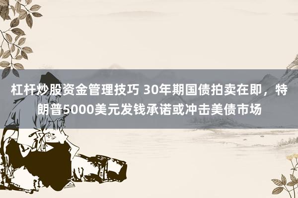 杠杆炒股资金管理技巧 30年期国债拍卖在即，特朗普5000美元发钱承诺或冲击美债市场
