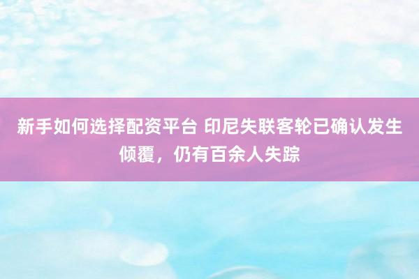 新手如何选择配资平台 印尼失联客轮已确认发生倾覆，仍有百余人失踪