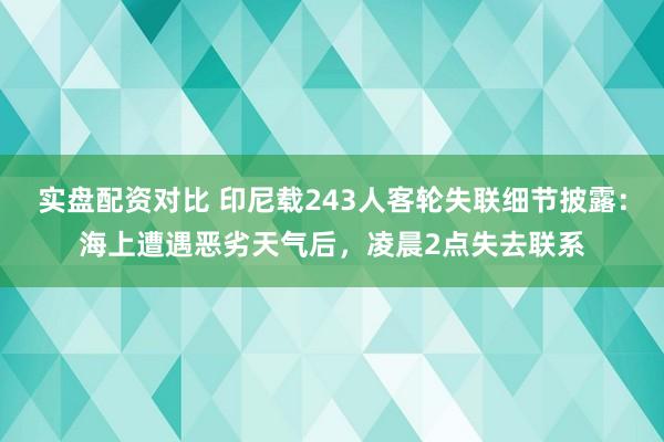 实盘配资对比 印尼载243人客轮失联细节披露：海上遭遇恶劣天气后，凌晨2点失去联系