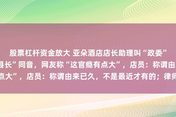 股票杠杆资金放大 亚朵酒店店长助理叫“政委”，店长叫“现长”与“县长”同音，网友称“这官瘾有点大”，店员：称谓由来已久，不是最近才有的；律师解读