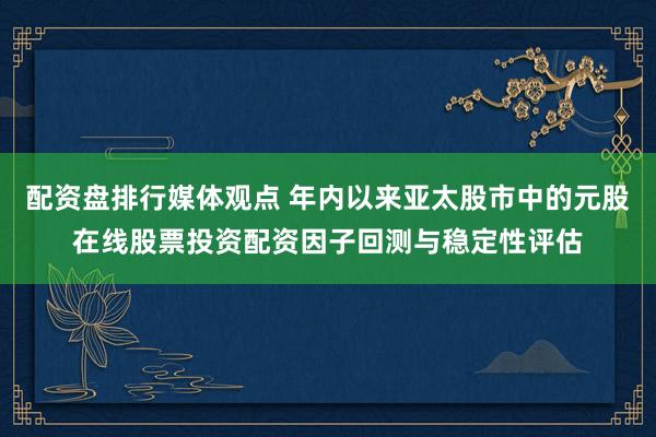 配资盘排行媒体观点 年内以来亚太股市中的元股在线股票投资配资因子回测与稳定性评估
