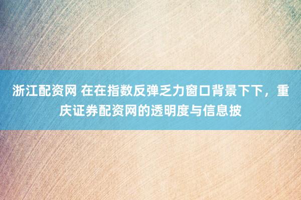 浙江配资网 在在指数反弹乏力窗口背景下下，重庆证券配资网的透明度与信息披