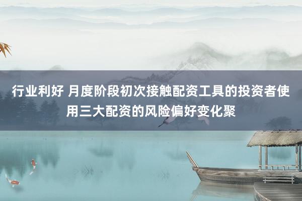 行业利好 月度阶段初次接触配资工具的投资者使用三大配资的风险偏好变化聚